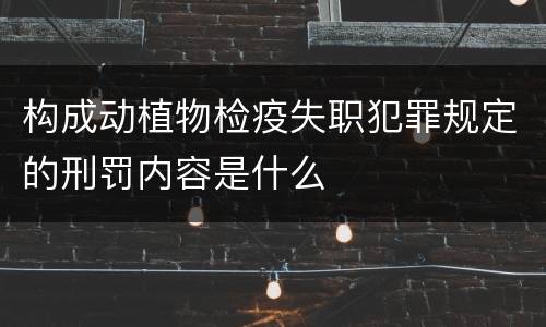 构成动植物检疫失职犯罪规定的刑罚内容是什么
