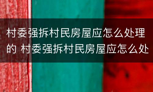 村委强拆村民房屋应怎么处理的 村委强拆村民房屋应怎么处理的呢