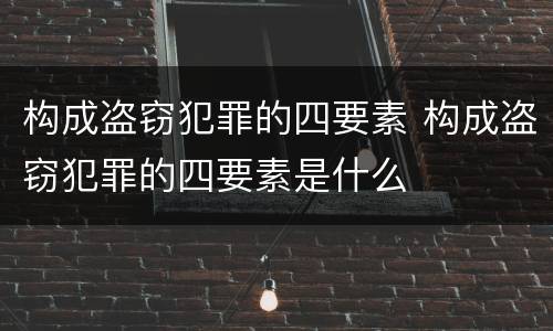 构成盗窃犯罪的四要素 构成盗窃犯罪的四要素是什么