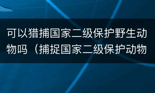 可以猎捕国家二级保护野生动物吗（捕捉国家二级保护动物犯法吗）