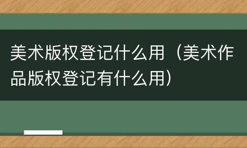 美术版权登记什么用（美术作品版权登记有什么用）