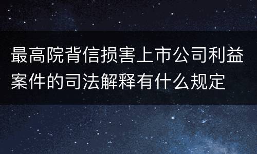 最高院背信损害上市公司利益案件的司法解释有什么规定
