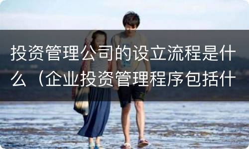投资管理公司的设立流程是什么（企业投资管理程序包括什么）