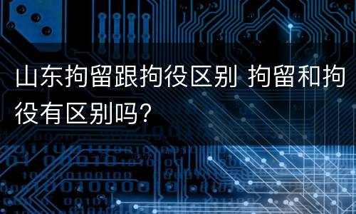 山东拘留跟拘役区别 拘留和拘役有区别吗?