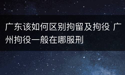 广东该如何区别拘留及拘役 广州拘役一般在哪服刑