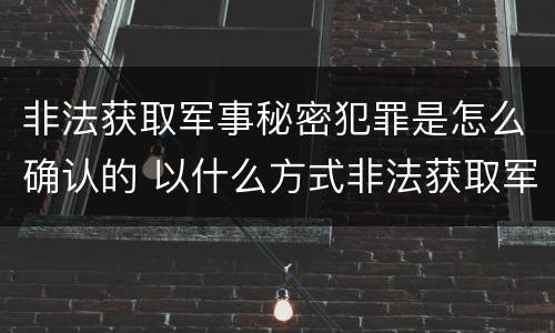 非法获取军事秘密犯罪是怎么确认的 以什么方式非法获取军事秘密的构成非法获取军事秘密罪