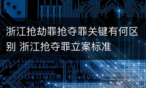 浙江抢劫罪抢夺罪关键有何区别 浙江抢夺罪立案标准