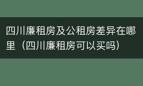 四川廉租房及公租房差异在哪里（四川廉租房可以买吗）