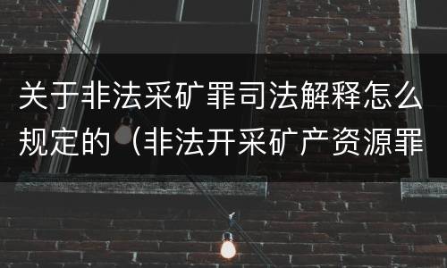 关于非法采矿罪司法解释怎么规定的（非法开采矿产资源罪司法解释）