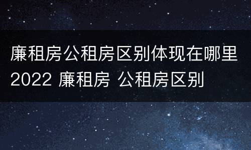 廉租房公租房区别体现在哪里2022 廉租房 公租房区别