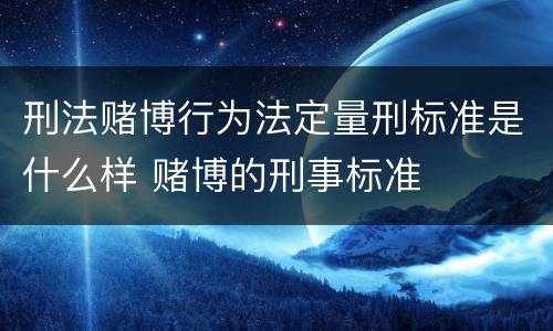 刑法赌博行为法定量刑标准是什么样 赌博的刑事标准