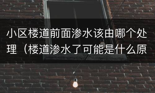 小区楼道前面渗水该由哪个处理（楼道渗水了可能是什么原因?）