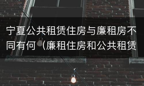 宁夏公共租赁住房与廉租房不同有何（廉租住房和公共租赁住房的区别）