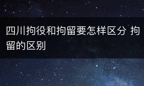 四川拘役和拘留要怎样区分 拘留的区别