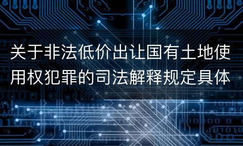 关于非法低价出让国有土地使用权犯罪的司法解释规定具体是什么