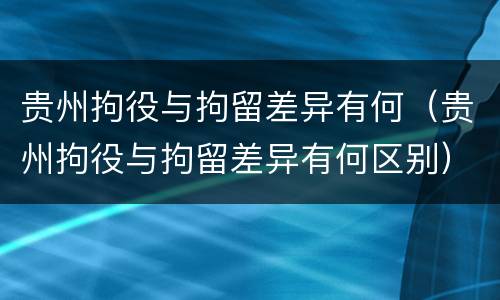 贵州拘役与拘留差异有何（贵州拘役与拘留差异有何区别）