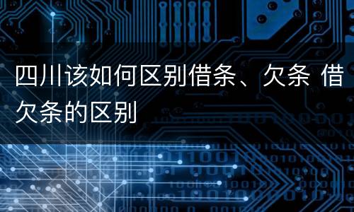 四川该如何区别借条、欠条 借欠条的区别