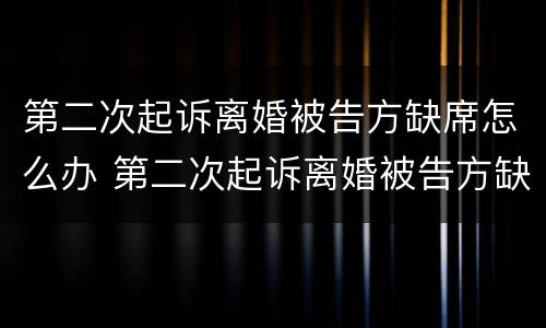 第二次起诉离婚被告方缺席怎么办 第二次起诉离婚被告方缺席怎么办理