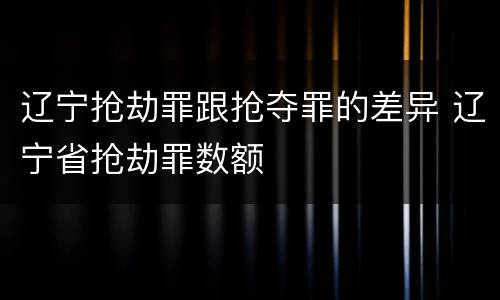 辽宁抢劫罪跟抢夺罪的差异 辽宁省抢劫罪数额