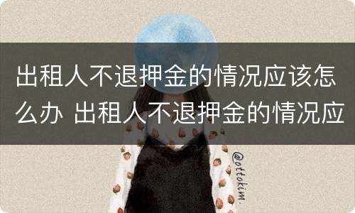 出租人不退押金的情况应该怎么办 出租人不退押金的情况应该怎么办理