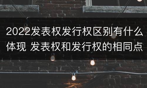 2022发表权发行权区别有什么体现 发表权和发行权的相同点