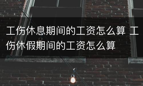 工伤休息期间的工资怎么算 工伤休假期间的工资怎么算