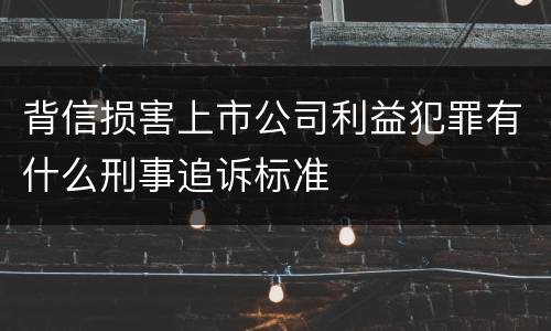 背信损害上市公司利益犯罪有什么刑事追诉标准