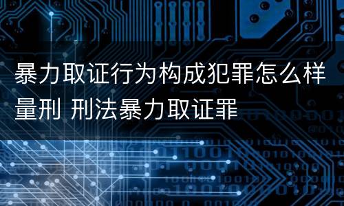 暴力取证行为构成犯罪怎么样量刑 刑法暴力取证罪