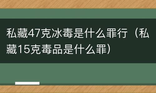 私藏47克冰毒是什么罪行（私藏15克毒品是什么罪）