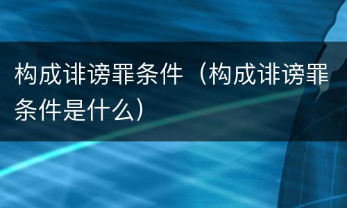 构成诽谤罪条件（构成诽谤罪条件是什么）