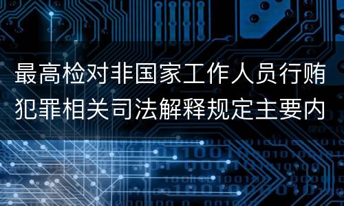 最高检对非国家工作人员行贿犯罪相关司法解释规定主要内容包括什么