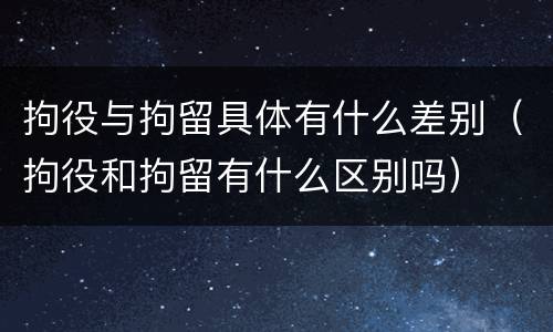拘役与拘留具体有什么差别（拘役和拘留有什么区别吗）