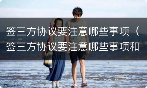 签三方协议要注意哪些事项（签三方协议要注意哪些事项和细节）