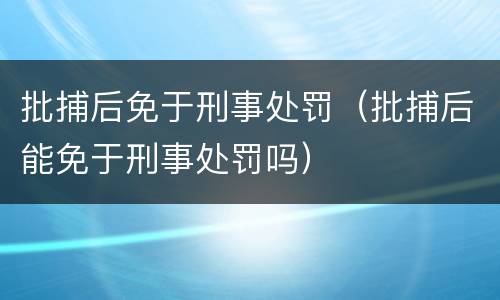 批捕后免于刑事处罚（批捕后能免于刑事处罚吗）