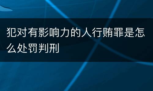 犯对有影响力的人行贿罪是怎么处罚判刑