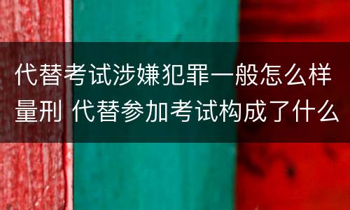 代替考试涉嫌犯罪一般怎么样量刑 代替参加考试构成了什么犯罪