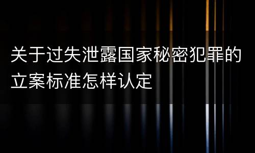 关于过失泄露国家秘密犯罪的立案标准怎样认定