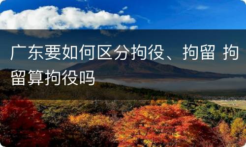 广东要如何区分拘役、拘留 拘留算拘役吗