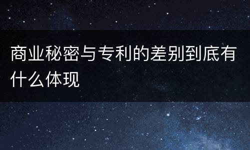 商业秘密与专利的差别到底有什么体现