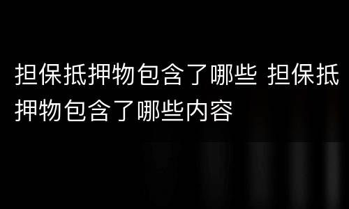 担保抵押物包含了哪些 担保抵押物包含了哪些内容
