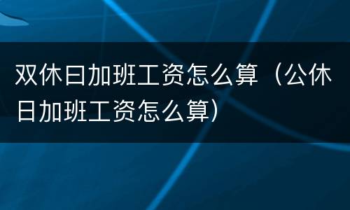 双休曰加班工资怎么算（公休日加班工资怎么算）