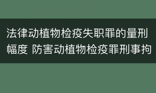 法律动植物检疫失职罪的量刑幅度 防害动植物检疫罪刑事拘留会被判刑吗
