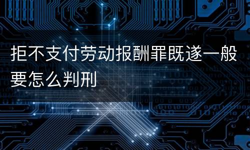 拒不支付劳动报酬罪既遂一般要怎么判刑