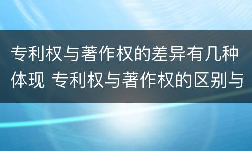 专利权与著作权的差异有几种体现 专利权与著作权的区别与联系