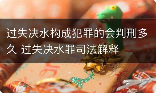 过失决水构成犯罪的会判刑多久 过失决水罪司法解释