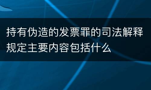 持有伪造的发票罪的司法解释规定主要内容包括什么