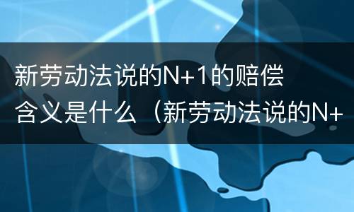 新劳动法说的N+1的赔偿含义是什么（新劳动法说的N+1的赔偿是什么意思?）