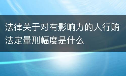 法律关于对有影响力的人行贿法定量刑幅度是什么