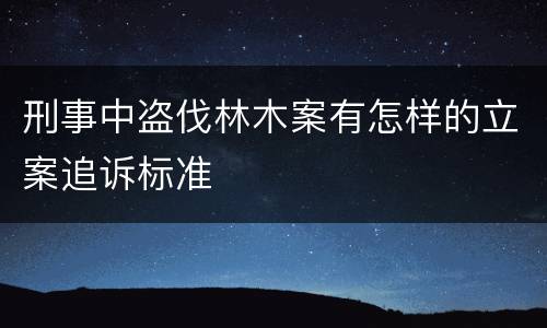 刑事中盗伐林木案有怎样的立案追诉标准