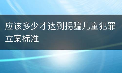 应该多少才达到拐骗儿童犯罪立案标准